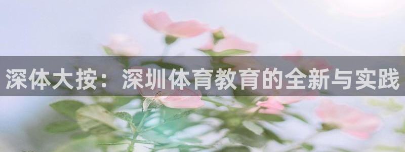 米兰体育官网下载招商电话地址:深体大按:深圳体育教育的全新与
